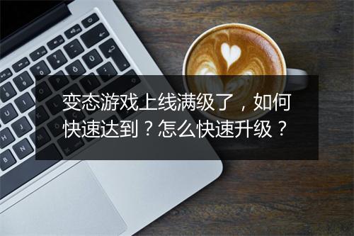 变态游戏上线满级了，如何快速达到？怎么快速升级？