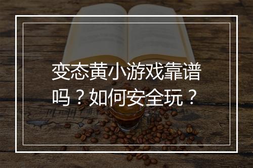变态黄小游戏靠谱吗?如何安全玩?