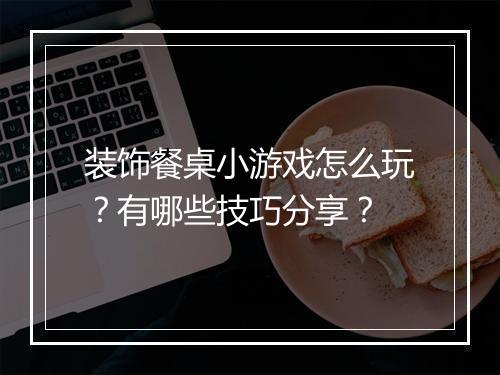 装饰餐桌小游戏怎么玩?有哪些技巧分享?