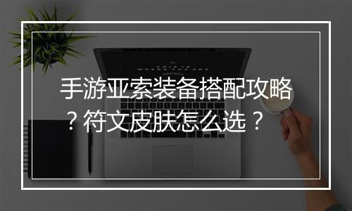 手游亚索装备搭配攻略？符文皮肤怎么选？