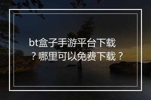 bt盒子手游平台下载？哪里可以免费下载？