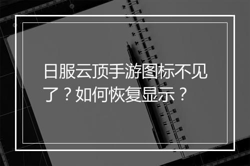 日服云顶手游图标不见了？如何恢复显示？