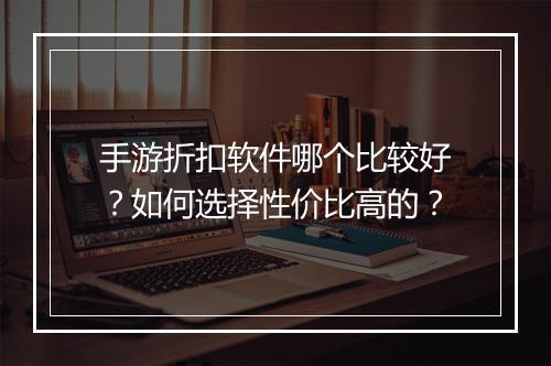 手游折扣软件哪个比较好？如何选择性价比高的？