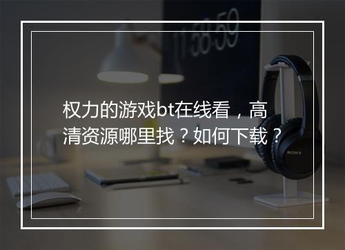 权力的游戏bt在线看,高清资源哪里找?如何下载?
