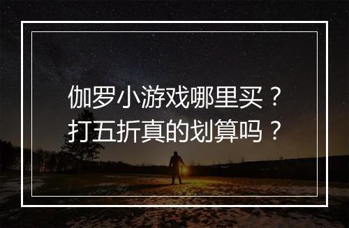 伽罗小游戏哪里买?打五折真的划算吗?