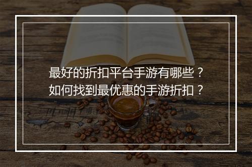 最好的折扣平台手游有哪些?如何找到最优惠的手游折扣?