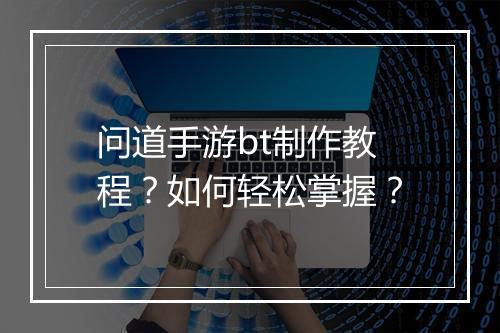 问道手游bt制作教程?如何轻松掌握?