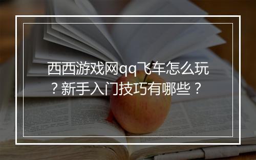 西西游戏网qq飞车怎么玩?新手入门技巧有哪些?