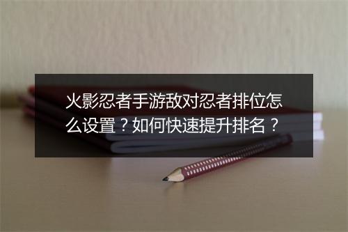 火影忍者手游敌对忍者排位怎么设置？如何快速提升排名？