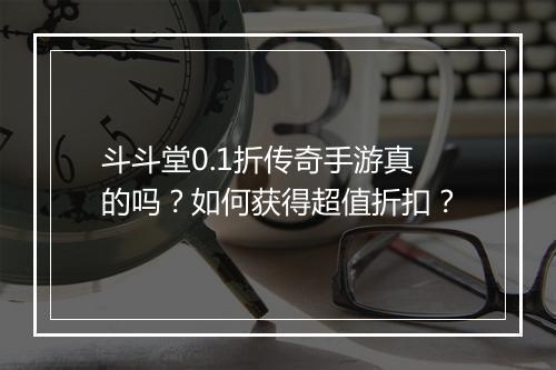 斗斗堂0.1折传奇手游真的吗?如何获得超值折扣?