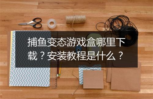 捕鱼变态游戏盒哪里下载?安装教程是什么?