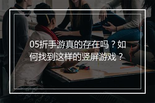 05折手游真的存在吗?如何找到这样的竖屏游戏?