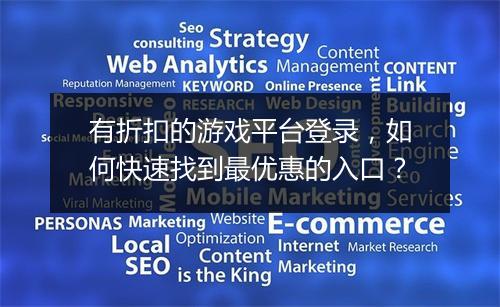 有折扣的游戏平台登录,如何快速找到最优惠的入口?