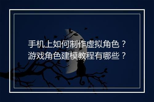 手机上如何制作虚拟角色？游戏角色建模教程有哪些？