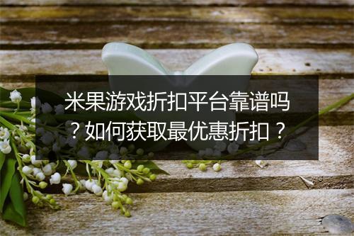 米果游戏折扣平台靠谱吗？如何获取最优惠折扣？
