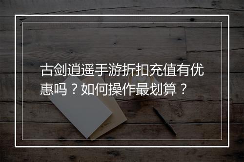 古剑逍遥手游折扣充值有优惠吗?如何操作最划算?