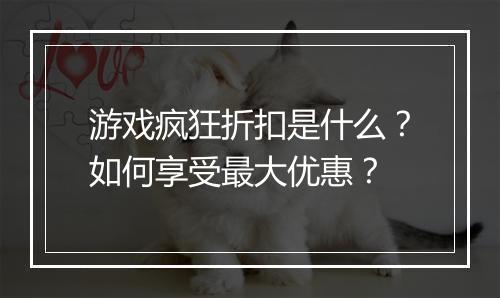 游戏疯狂折扣是什么?如何享受最大优惠?