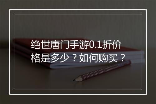 绝世唐门手游0.1折价格是多少?如何购买?