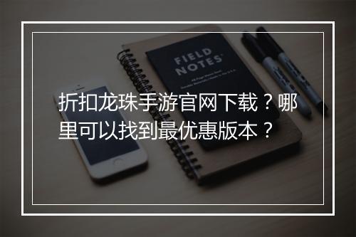 折扣龙珠手游官网下载？哪里可以找到最优惠版本？