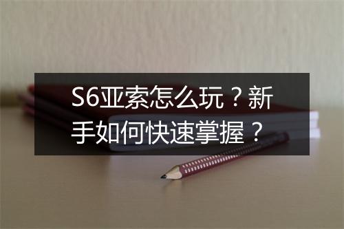 S6亚索怎么玩?新手如何快速掌握?