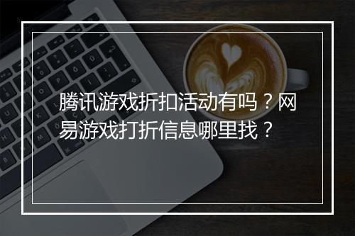 腾讯游戏折扣活动有吗?网易游戏打折信息哪里找?