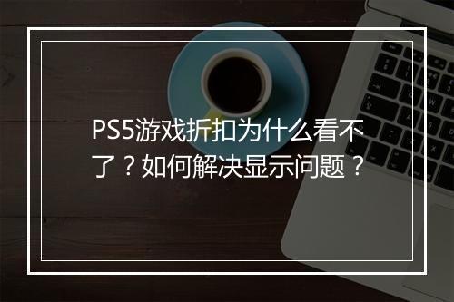 PS5游戏折扣为什么看不了?如何解决显示问题?