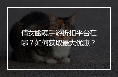 倩女幽魂手游折扣平台在哪?如何获取最大优惠?