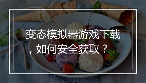 变态模拟器游戏下载,如何安全获取?