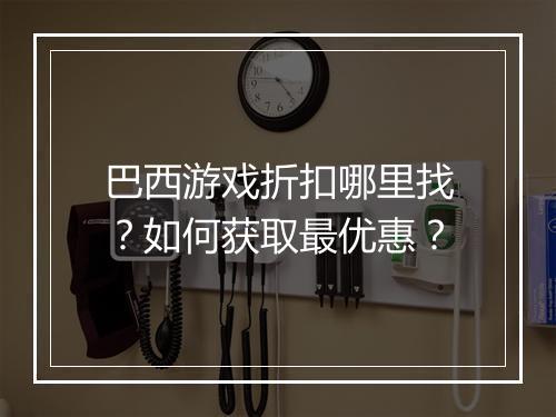 巴西游戏折扣哪里找?如何获取最优惠?