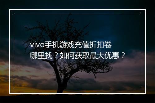 vivo手机游戏充值折扣卷哪里找?如何获取最大优惠?