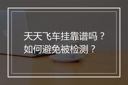 天天飞车挂靠谱吗？如何避免被检测？