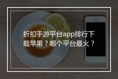 折扣手游平台app排行下载苹果?哪个平台最火?