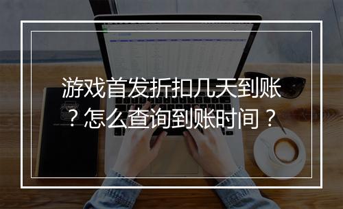 游戏首发折扣几天到账?怎么查询到账时间?