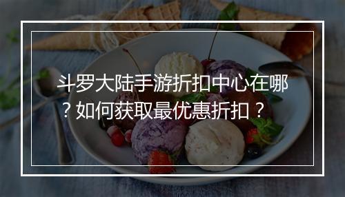 斗罗大陆手游折扣中心在哪?如何获取最优惠折扣?