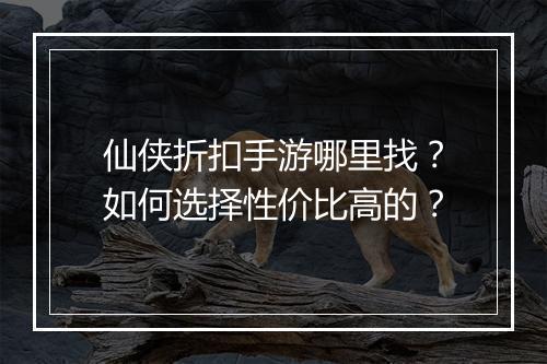 仙侠折扣手游哪里找?如何选择性价比高的?