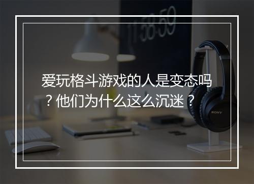 爱玩格斗游戏的人是变态吗?他们为什么这么沉迷?