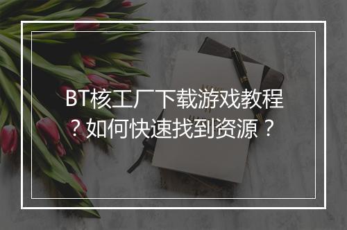 BT核工厂下载游戏教程?如何快速找到资源?