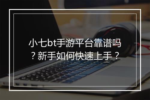 小七bt手游平台靠谱吗?新手如何快速上手?