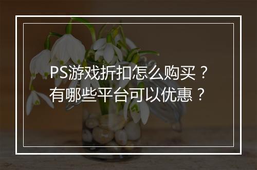 PS游戏折扣怎么购买?有哪些平台可以优惠?