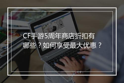 CF手游5周年商店折扣有哪些？如何享受最大优惠？