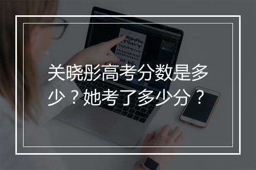 关晓彤高考分数是多少？她考了多少分？