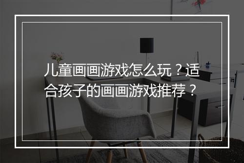 儿童画画游戏怎么玩?适合孩子的画画游戏推荐?