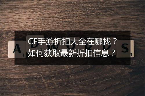 CF手游折扣大全在哪找？如何获取最新折扣信息？