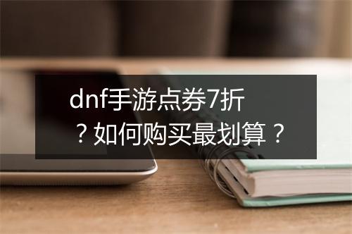 dnf手游点券7折?如何购买最划算?