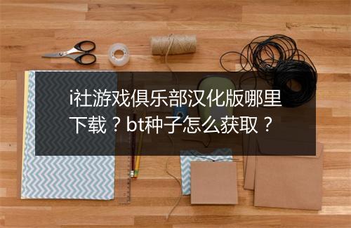 i社游戏俱乐部汉化版哪里下载？bt种子怎么获取？