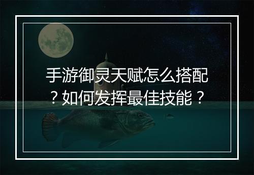 手游御灵天赋怎么搭配？如何发挥最佳技能？