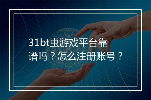 31bt虫游戏平台靠谱吗？怎么注册账号？