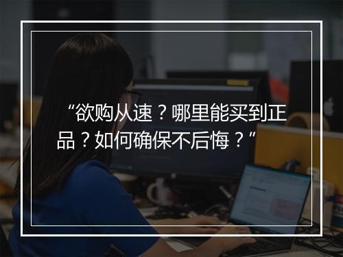 “欲购从速?哪里能买到正品?如何确保不后悔?”