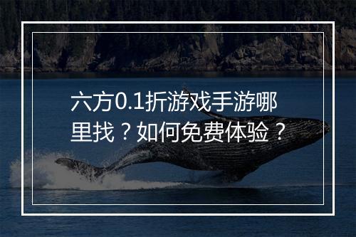 六方0.1折游戏手游哪里找?如何免费体验?
