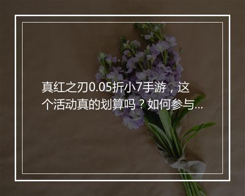 真红之刃0.05折小7手游,这个活动真的划算吗?如何参与?